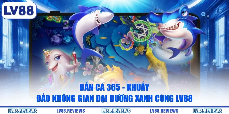 Bắn Cá 365 - Khuấy Đảo Không Gian Đại Dương Xanh Cùng LV88