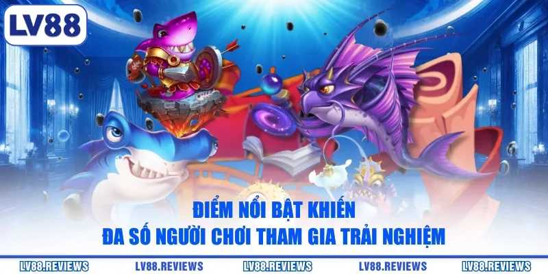 Điểm nổi bật khiến đa số người chơi tham gia trải nghiệm