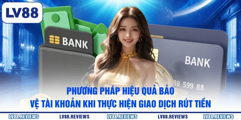Phương pháp hiệu quả bảo vệ tài khoản khi thực hiện giao dịch rút tiền 